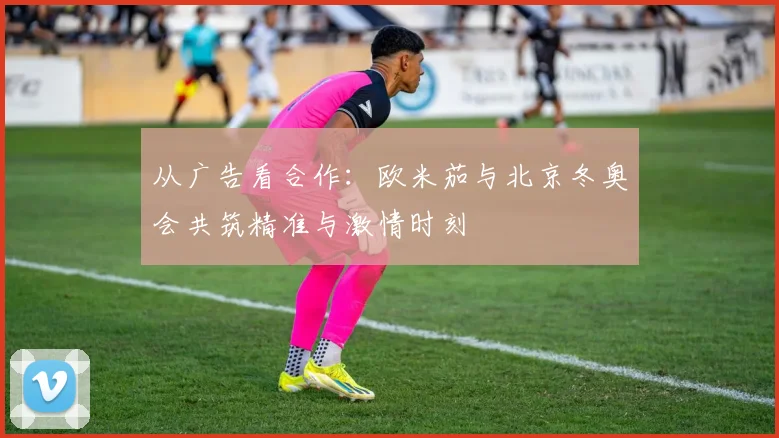 从广告看合作：欧米茄与北京冬奥会共筑精准与激情时刻