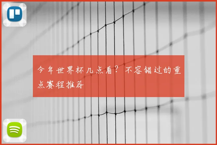今年世界杯几点看？不容错过的重点赛程推荐