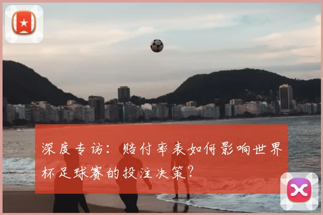 深度专访：赔付率表如何影响世界杯足球赛的投注决策？