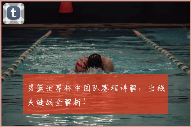 男篮世界杯中国队赛程详解，出线关键战全解析！