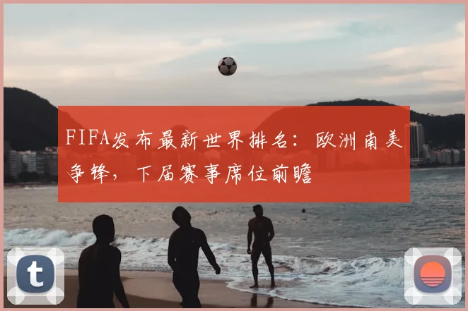 FIFA发布最新世界排名：欧洲南美争锋，下届赛事席位前瞻