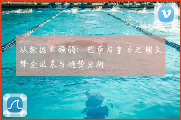 从数据看强弱:巴萨与皇马近期交锋全记录与趋势分析