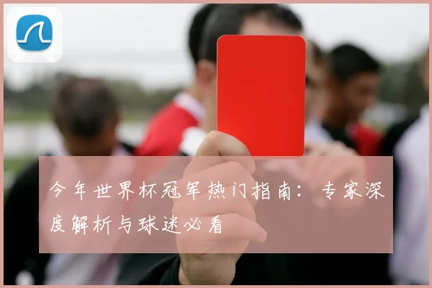 今年世界杯冠军热门指南：专家深度解析与球迷必看