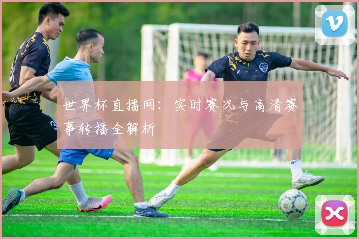 世界杯直播网:实时赛况与高清赛事转播全解析