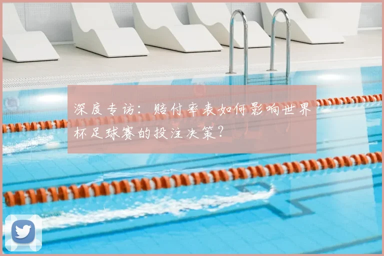 深度专访：赔付率表如何影响世界杯足球赛的投注决策？