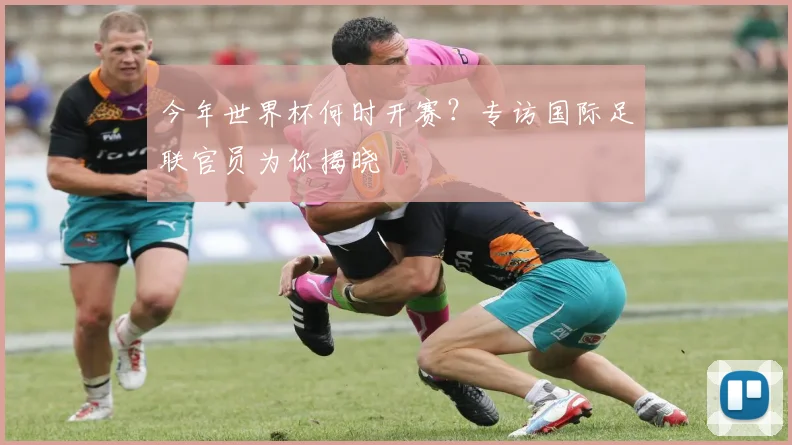 今年世界杯何时开赛？专访国际足联官员为你揭晓