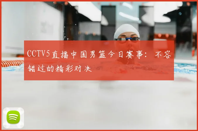 CCTV5直播中国男篮今日赛事:不容错过的精彩对决