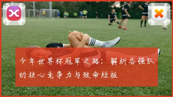 今年世界杯冠军之路：解析各强队的核心竞争力与致命短板