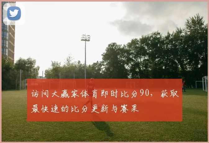 访问大赢家体育即时比分90,获取最快速的比分更新与赛果