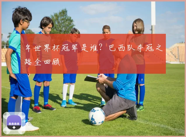 年世界杯冠军是谁？巴西队夺冠之路全回顾
