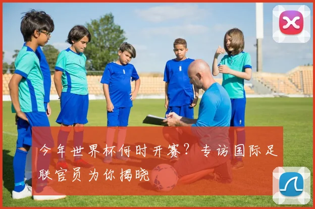 今年世界杯何时开赛？专访国际足联官员为你揭晓