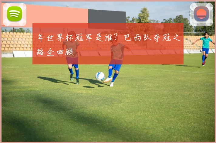 年世界杯冠军是谁?巴西队夺冠之路全回顾
