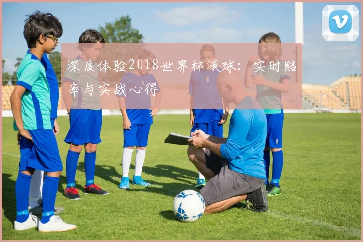 深度体验2018世界杯滚球：实时赔率与实战心得