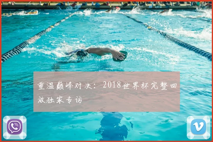 重温巅峰对决：2018世界杯完整回放独家专访