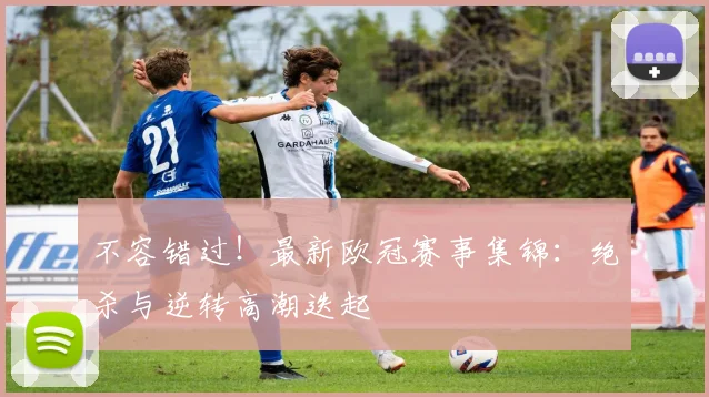 不容错过！最新欧冠赛事集锦：绝杀与逆转高潮迭起