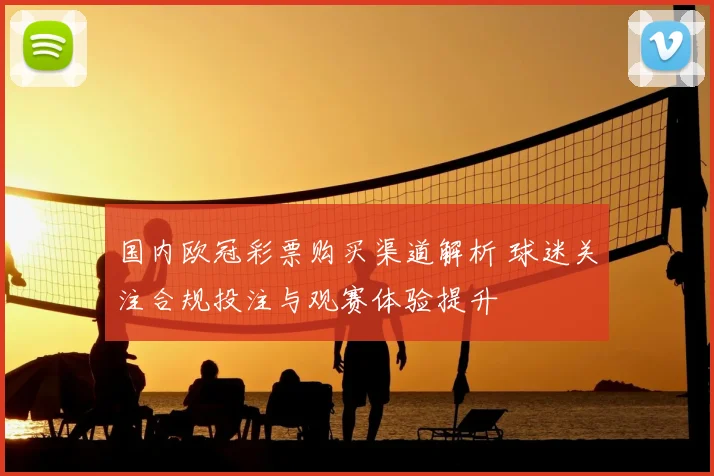 国内欧冠彩票购买渠道解析 球迷关注合规投注与观赛体验提升