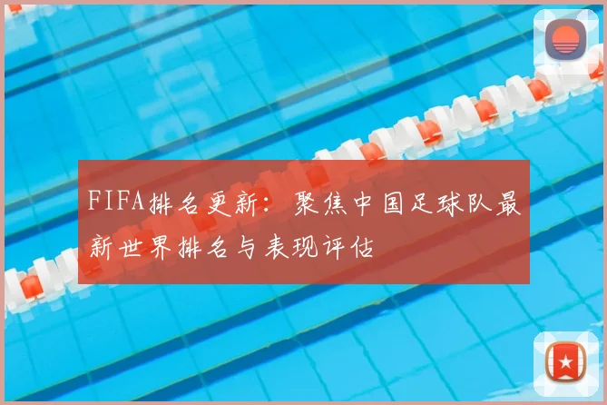 FIFA排名更新：聚焦中国足球队最新世界排名与表现评估