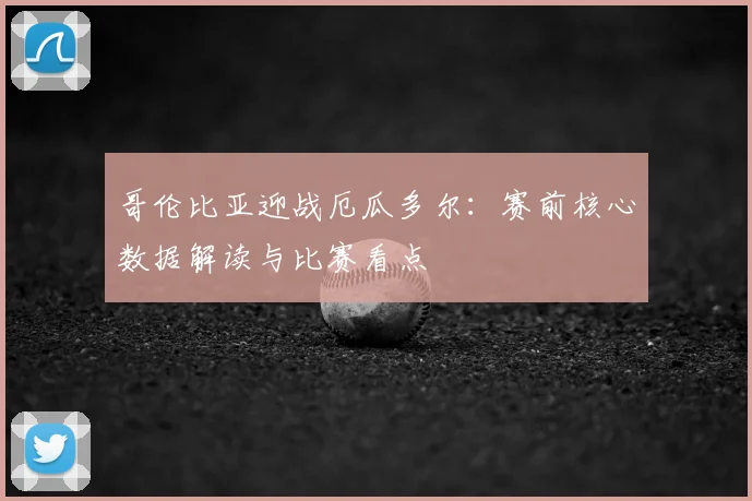 哥伦比亚迎战厄瓜多尔：赛前核心数据解读与比赛看点
