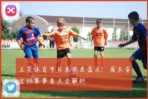 五星体育节目表深度盘点：周末黄金档赛事看点全解析