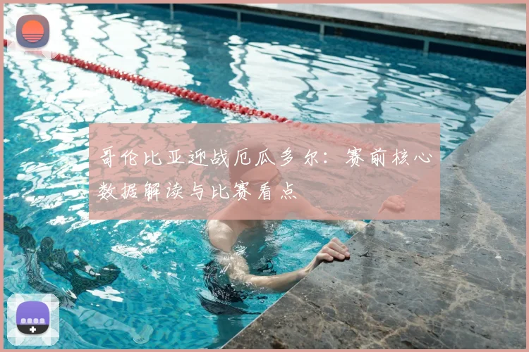 哥伦比亚迎战厄瓜多尔:赛前核心数据解读与比赛看点