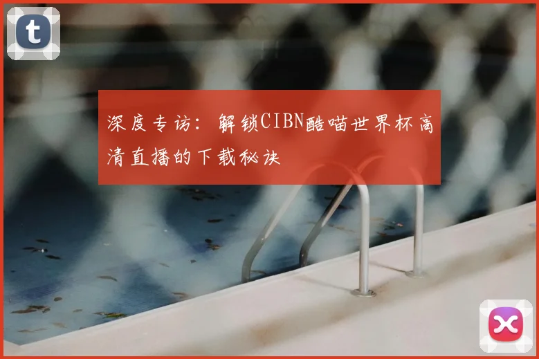 深度专访：解锁CIBN酷喵世界杯高清直播的下载秘诀