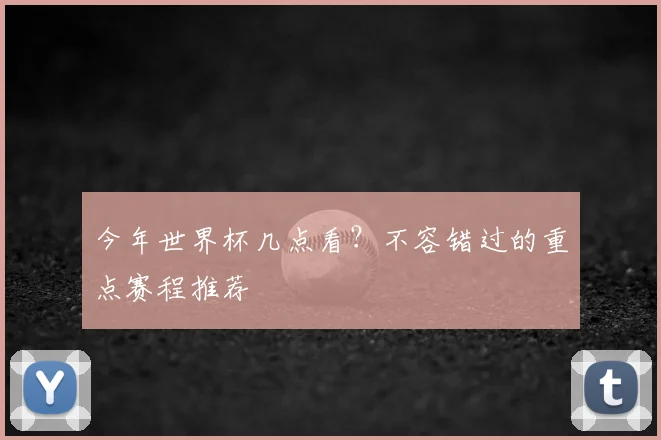 今年世界杯几点看？不容错过的重点赛程推荐