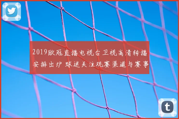 2019欧冠直播电视台卫视高清转播安排出炉 球迷关注观赛渠道与赛事覆盖范围