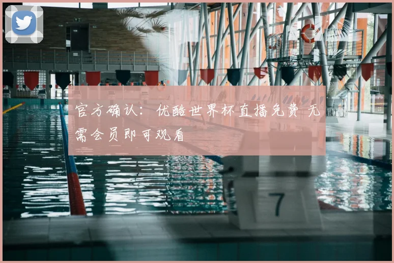 官方确认：优酷世界杯直播免费 无需会员即可观看