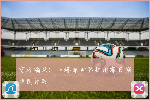 官方确认：卡塔尔世界杯比赛日期与倒计时