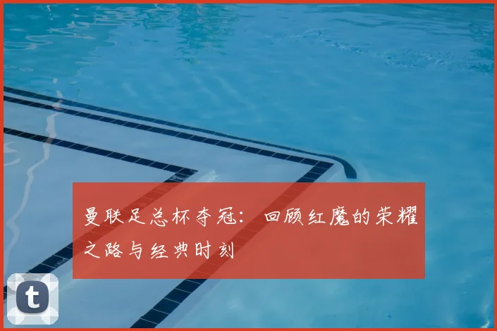 曼联足总杯夺冠:回顾红魔的荣耀之路与经典时刻