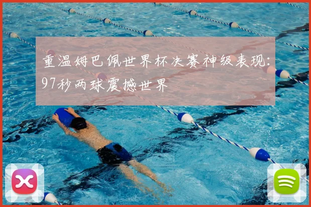 重温姆巴佩世界杯决赛神级表现：97秒两球震撼世界
