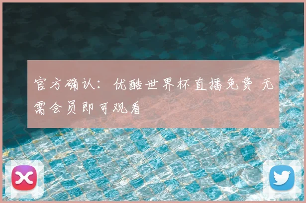 官方确认：优酷世界杯直播免费 无需会员即可观看